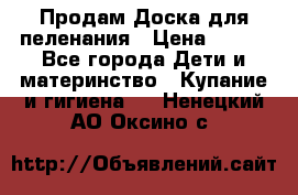 Продам Доска для пеленания › Цена ­ 100 - Все города Дети и материнство » Купание и гигиена   . Ненецкий АО,Оксино с.